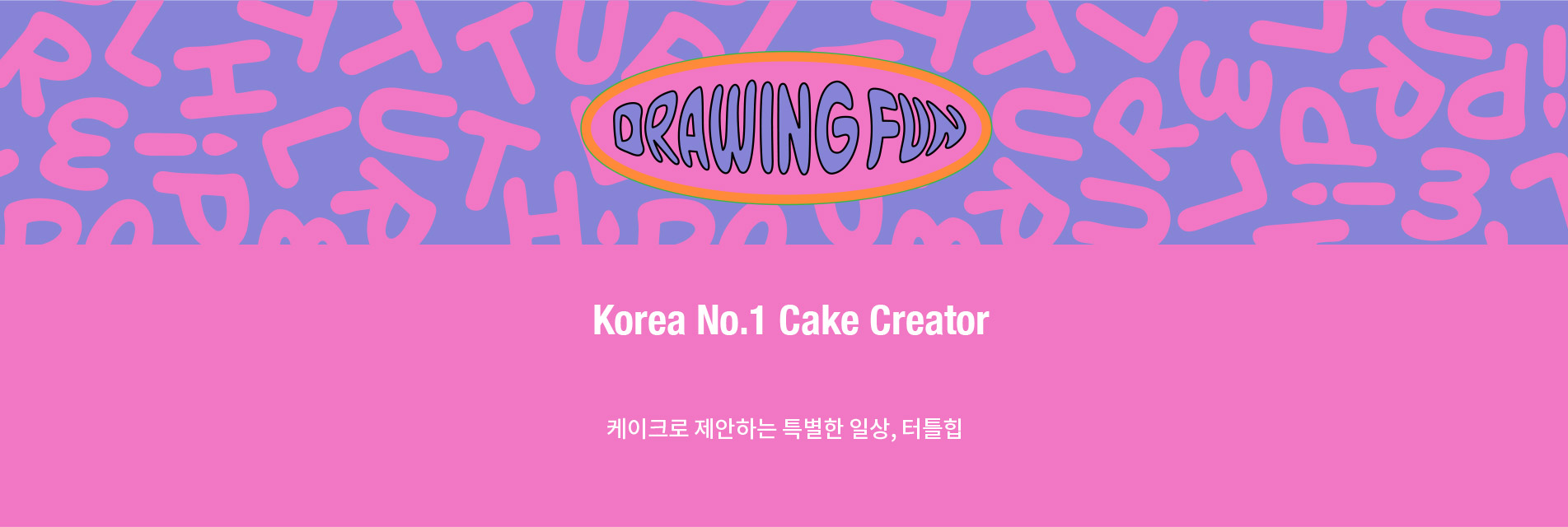 DRAWING FUN, Korea no.1 cake creator TURTLEHIP. 평범한 일상이 지겹고 특별함이 서툰 고객님들에게 케이크로 특별한 일상을 제안 합니다.